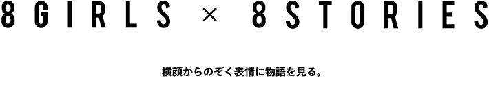 8GIRLS × 8STORIES　横顔からのぞく表情に物語を見る。