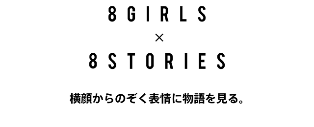 8GIRLS × 8STORIES　横顔からのぞく表情に物語を見る。