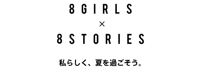 8GIRLS × 8STORIES　私らしく、夏を過ごそう。