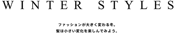 WINTER STYLES　ファッションが大きく変わる冬。髪は小さい変化を楽しんでみよう。